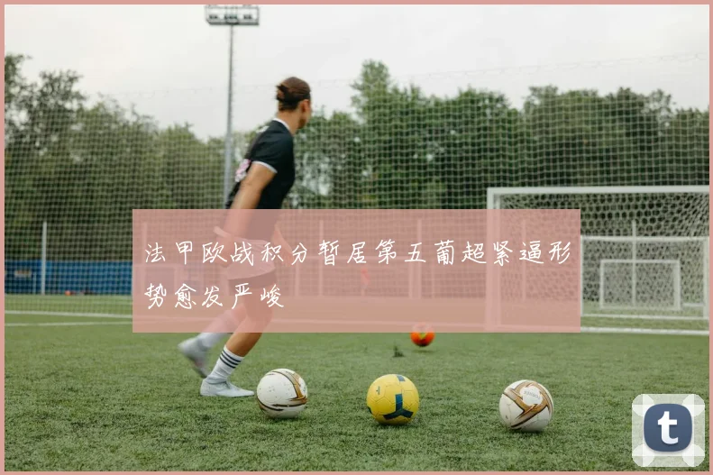 法甲欧战积分暂居第五葡超紧逼形势愈发严峻