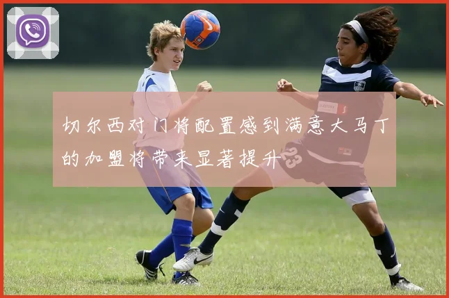 切尔西对门将配置感到满意大马丁的加盟将带来显著提升