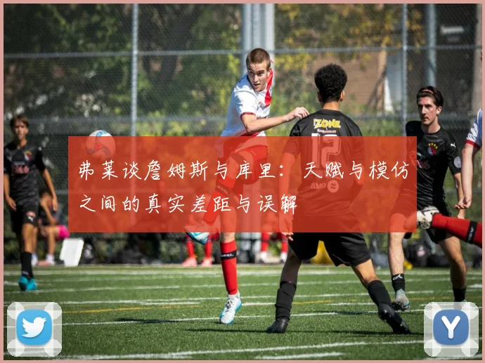 弗莱谈詹姆斯与库里：天赋与模仿之间的真实差距与误解