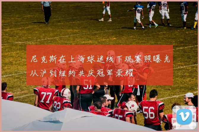 尼克斯在上海球迷线下观赛照曝光从沪到纽约共庆冠军荣耀