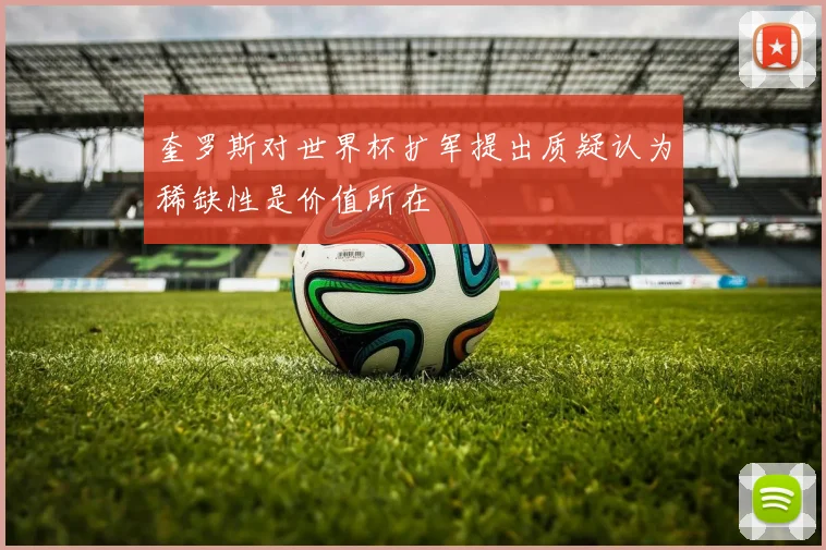 奎罗斯对世界杯扩军提出质疑认为稀缺性是价值所在