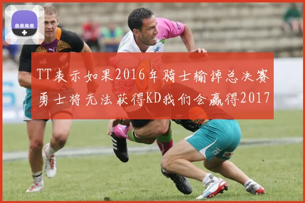 TT表示如果2016年骑士输掉总决赛勇士将无法获得KD我们会赢得2017和2018年总冠军