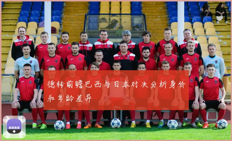 德转前瞻巴西与日本对决分析身价和年龄差异