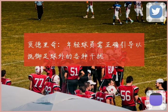 莫德里奇：年轻球员需正确引导以抵御足球外的各种干扰