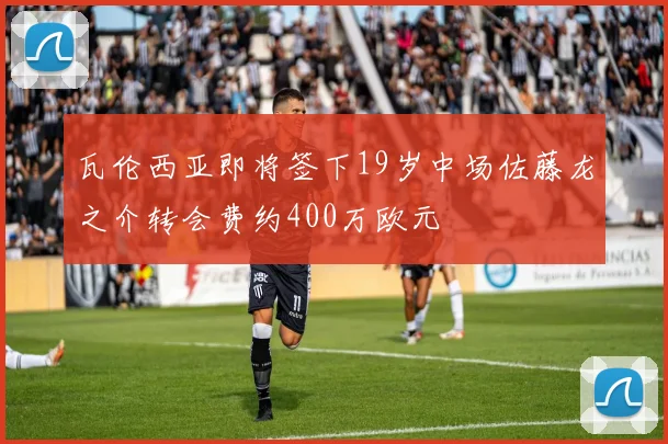 瓦伦西亚即将签下19岁中场佐藤龙之介转会费约400万欧元