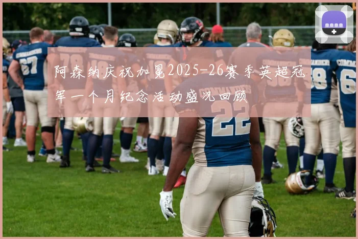 阿森纳庆祝加冕2025-26赛季英超冠军一个月纪念活动盛况回顾