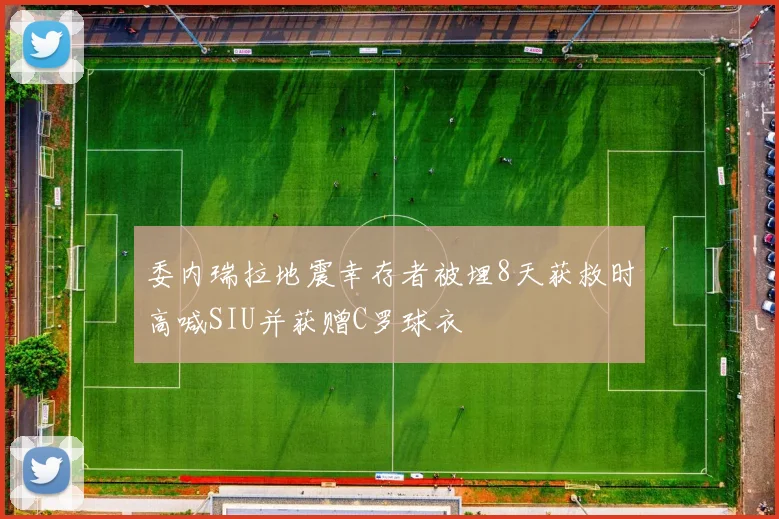 委内瑞拉地震幸存者被埋8天获救时高喊SIU并获赠C罗球衣