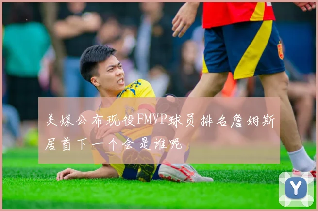 美媒公布现役FMVP球员排名詹姆斯居首下一个会是谁呢