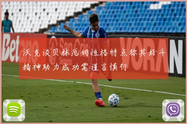 沃克谈贝林厄姆性格特点称其好斗精神助力成功需谨言慎行