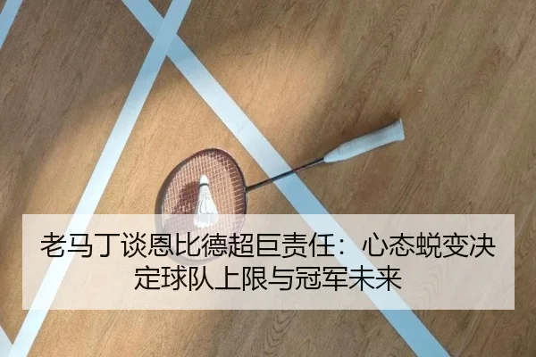 老马丁谈恩比德超巨责任：心态蜕变决定球队上限与冠军未来